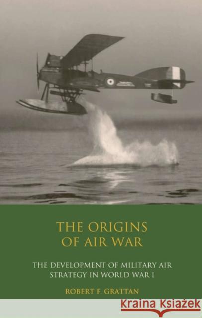 The Origins of Air War: Development of Military Air Strategy in World War I Grattan, Robert F. 9781845118099 I. B. Tauris & Company - książka
