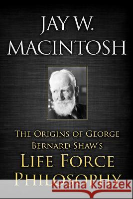 The Origins of George Bernard Shaw's Life Force Philosophy Jay W. Macintosh 9781467963671 Createspace - książka