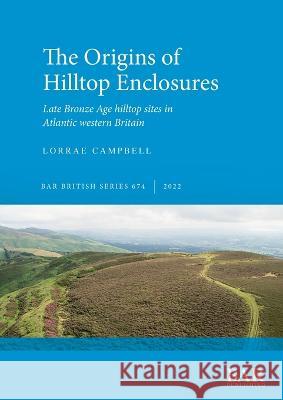 The Origins of Hilltop Enclosures: Late Bronze Age hilltop sites in Atlantic western Britain Lorrae Campbell   9781407359427 BAR Publishing - książka
