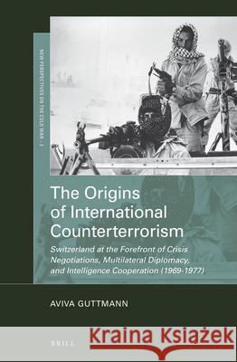 The Origins of International Counterterrorism: Switzerland at the Forefront of Crisis Negotiations, Multilateral Diplomacy, and Intelligence Cooperation (1969-1977) Aviva Guttmann 9789004276642 Brill - książka