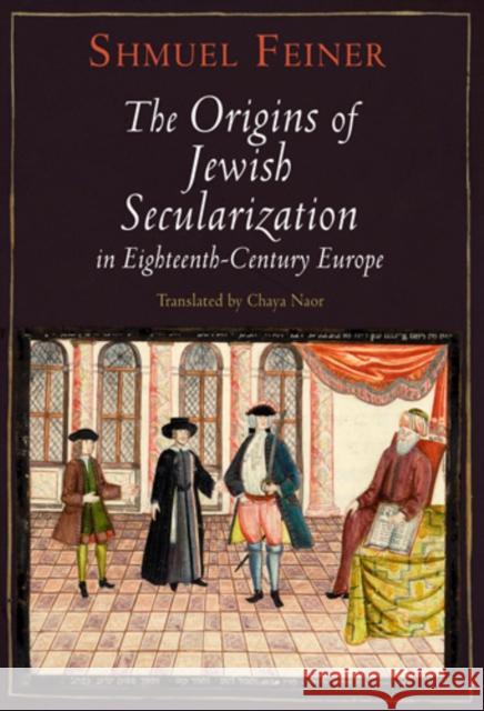 The Origins of Jewish Secularization in Eighteenth-Century Europe Shmuel Feiner Chaya Naor 9780812242737 University of Pennsylvania Press - książka