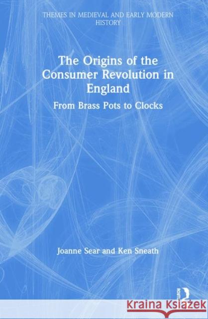 The Origins of the Consumer Revolution in England: From Brass Pots to Clocks Joanne Sear Ken Sneath 9780367341121 Routledge - książka