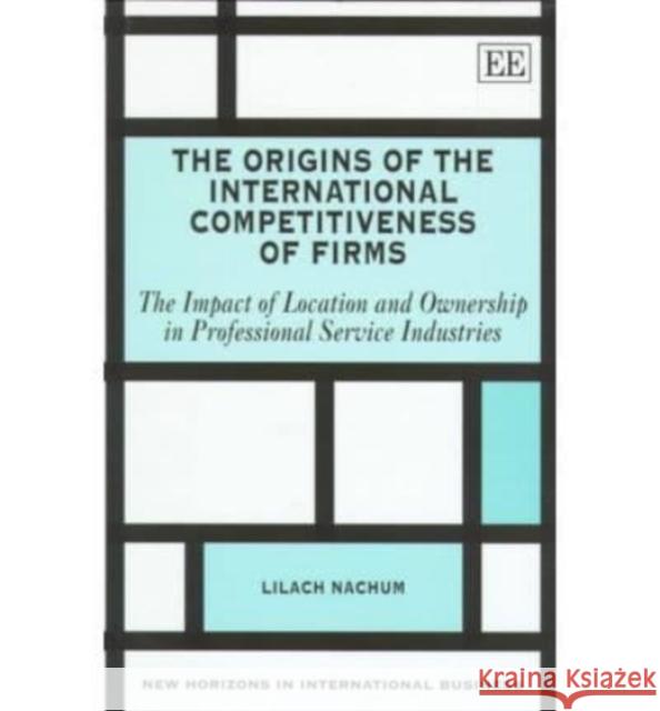 The Origins of the International Competitiveness of Firms: The Impact of Location and Ownership in the Professional Service Industries Lilach Nachum 9781840640120 Edward Elgar Publishing Ltd - książka