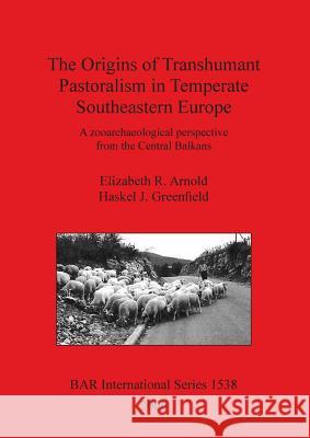 The Origins of Transhumant Pastoralism in Temperate Southeastern Europe: A zooarchaeological perspective from the Central Balkans Arnold, Elizabeth R. 9781841719702 British Archaeological Reports - książka