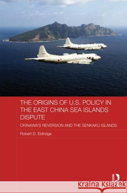 The Origins of U.S. Policy in the East China Sea Islands Dispute: Okinawa's Reversion and the Senkaku Islands Eldridge, Robert 9780415629263 Routledge - książka