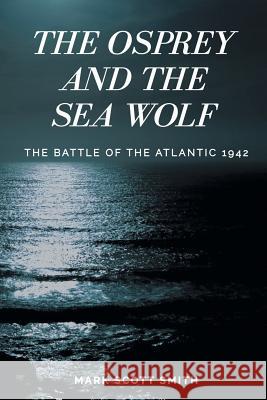 The Osprey and the Sea Wolf: The Battle of the Atlantic 1942 Mark Scott Smith 9780692133422 Rolling Wave Books - książka