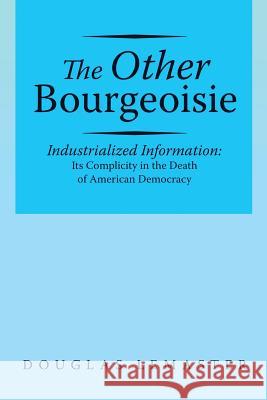 The Other Bourgeoisie: Industrialized Information Its Complicity in the Death of American Democracy Douglas LeMaster 9781483448442 Lulu Publishing Services - książka