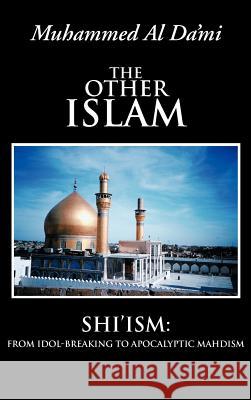 The Other Islam: Shi'ism: From Idol-Breaking to Apocalyptic Mahdism Al Da'mi, Muhammed 9781477262344 Authorhouse - książka