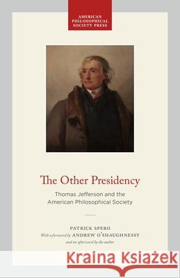 The Other Presidency: Thomas Jefferson and the American Philosophical Society Patrick Spero 9781606189030 American Philosophical Society Press - książka