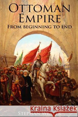 The Ottoman Empire: From Beginning to End (First Balkan War - Gallipoli 1915 - Russo-Turkish War - Crimean War - Battle of Vienna) Stephan Weaver 9781523947775 Createspace Independent Publishing Platform - książka