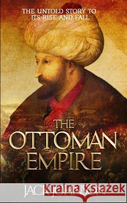 The Ottoman Empire: The Untold Story to Its Rise and Fall Jack Johnson 9781536985573 Createspace Independent Publishing Platform - książka