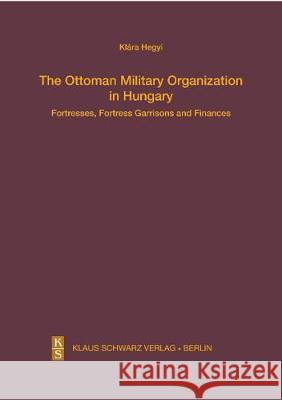 The Ottoman Military Organization in Hungary: Fortresses, Fortress Garrisons and Finances Klara Hegyi 9783879974672 Klaus Schwarz - książka