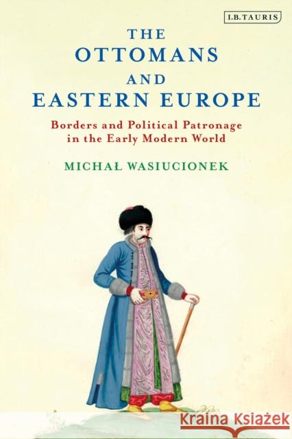 The Ottomans and Eastern Europe: Borders and Political Patronage in the Early Modern World Michal Wasiucionek Warren Dockter 9780755638536 I. B. Tauris & Company - książka