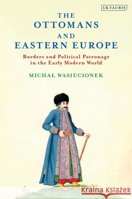 The Ottomans and Eastern Europe: Borders and Political Patronage in the Early Modern World Wasiucionek, Michal 9781788318471 I. B. Tauris & Company - książka