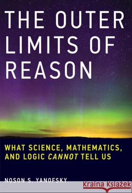 The Outer Limits of Reason: What Science, Mathematics, and Logic Cannot Tell Us Noson S. (Professor, Brooklyn College) Yanofsky 9780262529846 MIT Press Ltd - książka