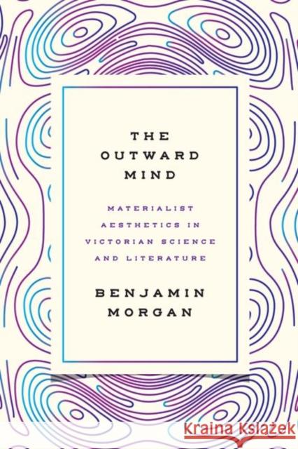 The Outward Mind: Materialist Aesthetics in Victorian Science and Literature Benjamin Morgan 9780226442112 University of Chicago Press - książka