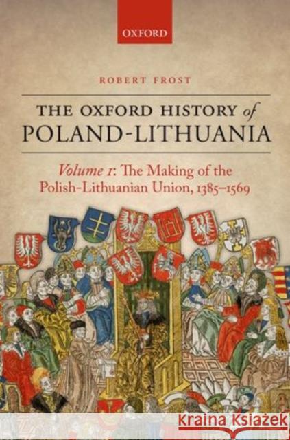 The Oxford History of Poland-Lithuania: Volume I: The Making of the Polish-Lithuanian Union, 1385-1569 Frost, Robert I. 9780198208693 Oxford University Press, USA - książka