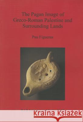 The Pagan Image of Greco-Roman Palestine and Surrounding Lands Pau Figueras 9781407311098 British Archaeological Reports - książka