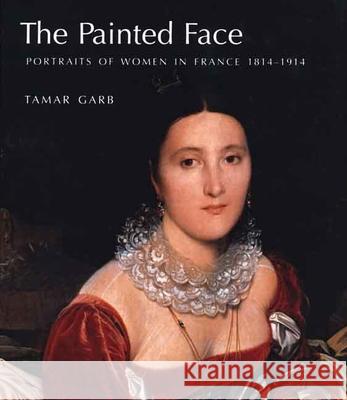 The Painted Face: Portraits of Women in France, 1814-1914 Tamar Garb 9780300111187 Yale University Press - książka