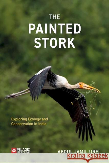 The Painted Stork: Exploring Ecology and Conservation in India Abdul Jamil Urfi 9781784274399 Pelagic Publishing - książka