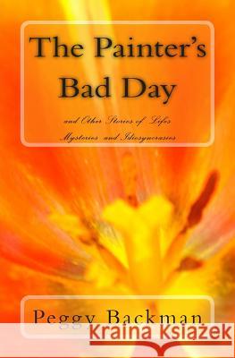 The Painter's Bad Day: and Others Stories of Life's Mysteries and Idiosyncrasies Backman, Peggy 9781502979483 Createspace - książka