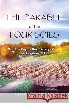 The Parable of the Four Soils: The Key to the Mystery of the Kingdom of God Charles W Morris 9781955830096 Raising the Standard International Publishing - książka