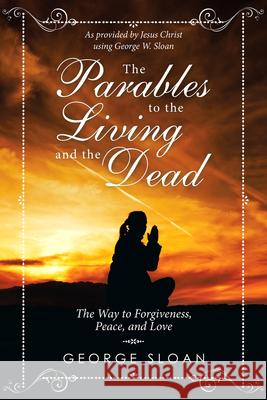 The Parables to the Living and the Dead: The Way to Forgiveness, Peace, and Love George Sloan 9781532078576 iUniverse - książka