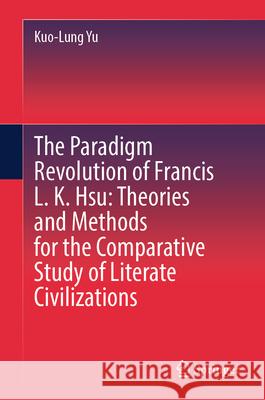 The Paradigm Revolution of Francis L. K. Hsu: Theories and Methods for the Comparative Study of Literate Civilizations Yu, Kuo-Lung 9789819521401 Springer - książka