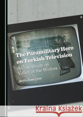 The Paramilitary Hero on Turkish Television: A Case Study on Valley of the Wolves Berfin Emre Cetin 9781443870825 Cambridge Scholars Publishing - książka