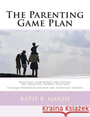 The Parenting Game Plan: Negotiate, Compromise and Explore the Parenting Journey Together Katie B. Marsh 9781466474239 Createspace - książka