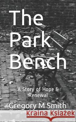The Park Bench: A Story of Hope & Renewal Gregory M. Smith 9781070716817 Independently Published - książka
