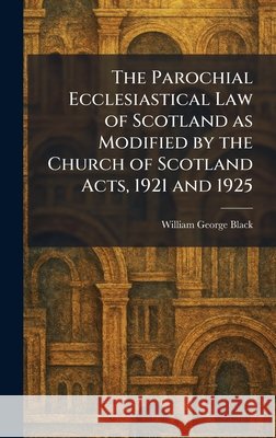 The Parochial Ecclesiastical Law of Scotland as Modified by the Church of Scotland Acts, 1921 and 1925 William George Black 9781025892122 Tradd Street Press - książka