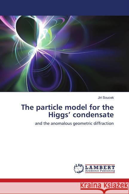 The particle model for the Higgs' condensate : and the anomalous geometric diffraction Soucek, Jiri 9783330031180 LAP Lambert Academic Publishing - książka