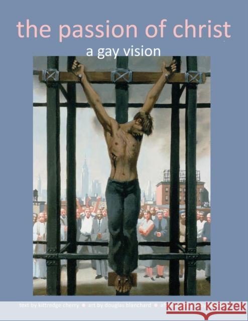 The Passion of Christ: A Gay Vision Kittredge Cherry Douglas Blanchard 9781940671406 Apocryphile Press - książka
