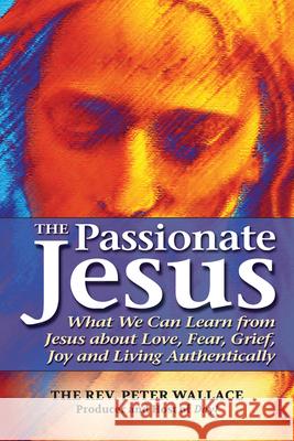 The Passionate Jesus: What We Can Learn from Jesus about Love, Fear, Grief, Joy and Living Authentically Rev Peter Wallace 9781594733932 Skylight Paths Publishing - książka