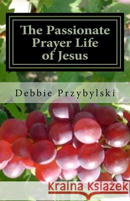 The Passionate Prayer Life of Jesus: Discover How to Pray Like Jesus Debbie Przybylski 9781480199279 Createspace - książka