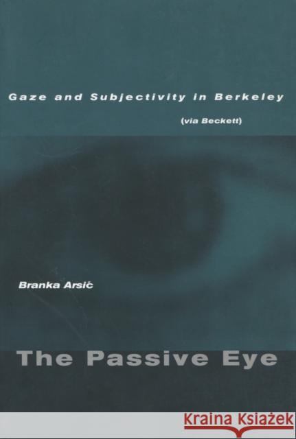 The Passive Eye: Gaze and Subjectivity in Berkeley (Via Beckett) Arsic, Branka 9780804746434 Stanford University Press - książka