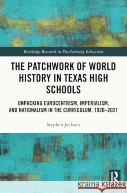 The Patchwork of World History in Texas High Schools: Unpacking Eurocentrism, Imperialism, and Nationalism in the Curriculum, 1920-2021 Stephen Jackson 9781032347738 Routledge - książka