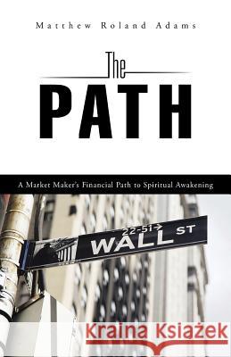 The Path: A Market Maker's Financial Path to Spiritual Awakening Matthew Roland Adams 9781452526164 Balboa Press Australia - książka