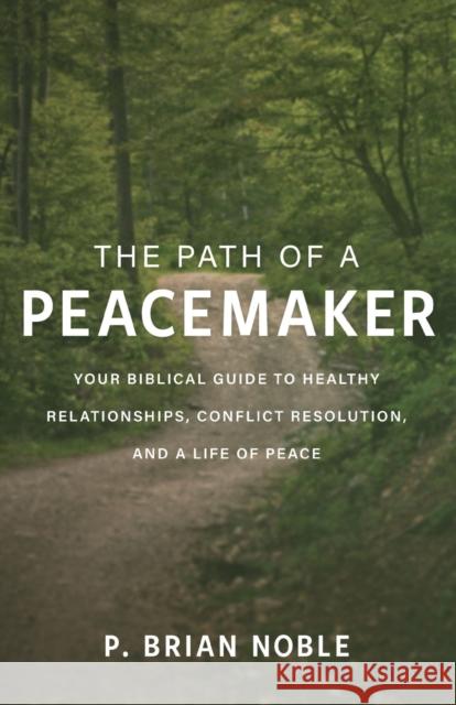The Path of a Peacemaker: Your Biblical Guide to Healthy Relationships, Conflict Resolution, and a Life of Peace P. Brian Noble 9780801094293 Baker Books - książka