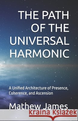 The Path of the Universal Harmonic: A Unified Architecture of Presence, Coherence, and Ascension James, Mathew 9798257808098 Independently Published - książka
