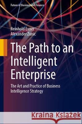 The Path to an Intelligent Enterprise: The Art and Practice of Business Intelligence Strategy Reinhold Exner Alexander Zunic 9783031699139 Springer - książka