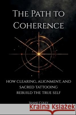 The Path to Coherence - How Clearing, Alignment, and Sacred Tattooing Rebuild the True Self Shane Coley 9781764312615 Shane Coley - książka