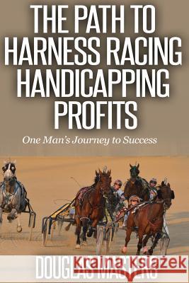 The Path to Harness Racing Handicapping Profits: One Man's Journey to Success Douglas Masters 9781508707554 Createspace Independent Publishing Platform - książka