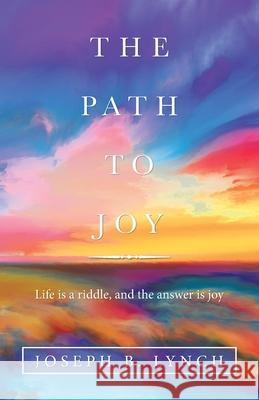 The Path to Joy: Life Is a Riddle, and the Answer Is Joy Joseph B Lynch 9781664227057 WestBow Press - książka