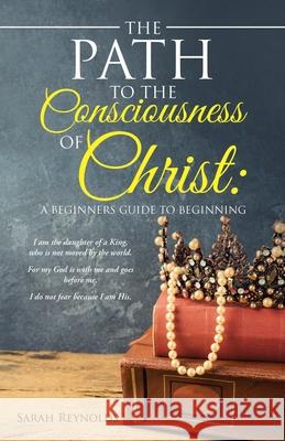 The Path to the Consciousness of Christ: A Beginners Guide to Beginning Sarah Reynolds 9781982263669 Balboa Press - książka