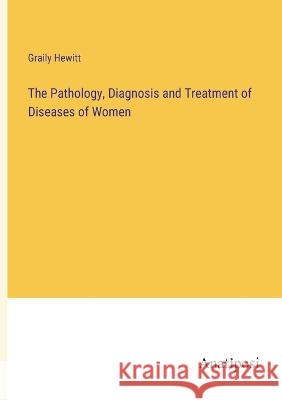 The Pathology, Diagnosis and Treatment of Diseases of Women Graily Hewitt   9783382155407 Anatiposi Verlag - książka