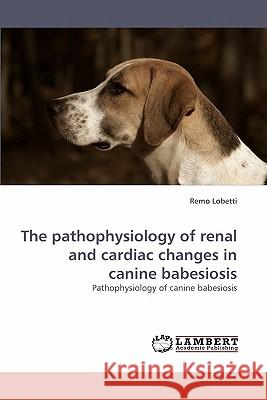 The pathophysiology of renal and cardiac changes in canine babesiosis Lobetti, Remo 9783838336077 LAP Lambert Academic Publishing AG & Co KG - książka