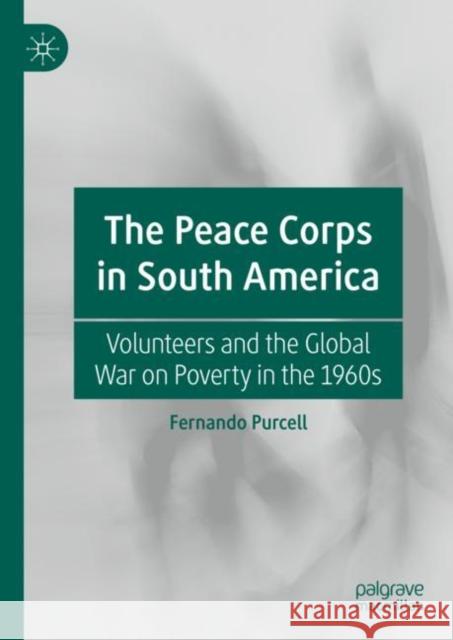 The Peace Corps in South America: Volunteers and the Global War on Poverty in the 1960s Purcell, Fernando 9783030248079 Palgrave MacMillan - książka