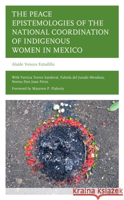 The Peace Epistemologies of the National Coordination of Indigenous Women in Mexico Alaide Vences Estudillo 9781666939385 Lexington Books - książka